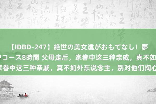 【IDBD-247】絶世の美女達がおもてなし!夢の桃源郷 IP風俗街 VIPコース8時間 父母走后,家眷中这三种亲戚,真不如外东说念主,别对他们掏心掏肺。
