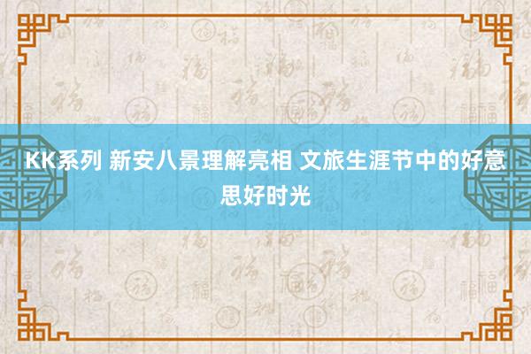 KK系列 新安八景理解亮相 文旅生涯节中的好意思好时光