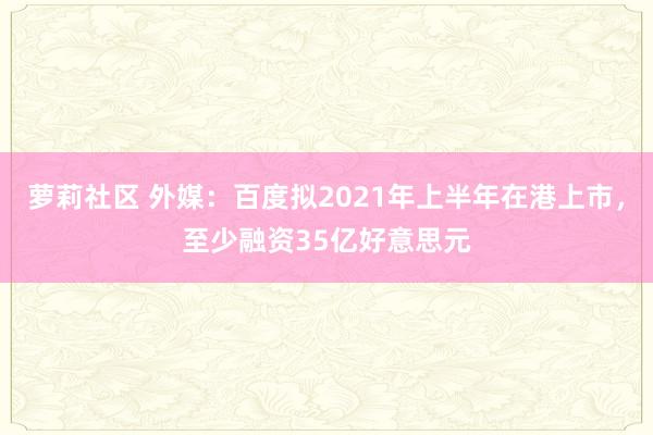 萝莉社区 外媒：百度拟2021年上半年在港上市，至少融资35亿好意思元