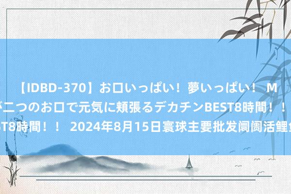 【IDBD-370】お口いっぱい!夢いっぱい! MEGAマラ S級美女達が二つのお口で元気に頬張るデカチンBEST8時間!! 2024年8月15日寰球主要批发阛阓活鲤鱼价钱行情
