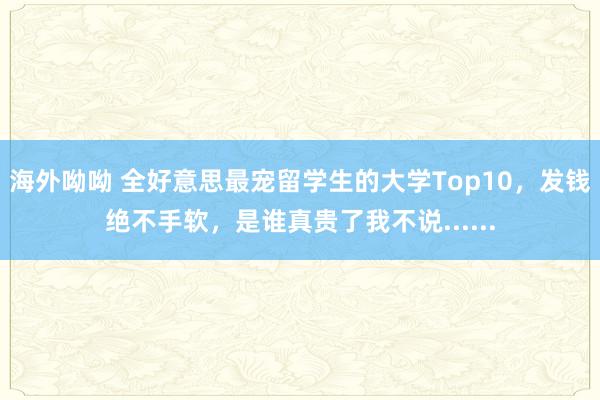 海外呦呦 全好意思最宠留学生的大学Top10，发钱绝不手软，是谁真贵了我不说......
