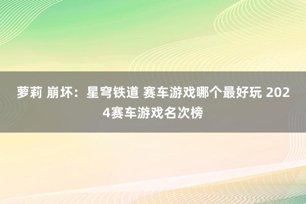 萝莉 崩坏：星穹铁道 赛车游戏哪个最好玩 2024赛车游戏名次榜