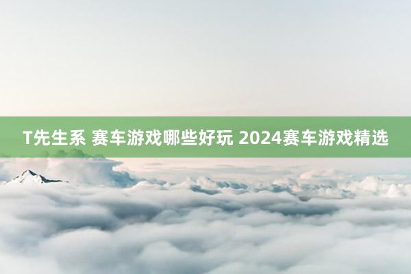 T先生系 赛车游戏哪些好玩 2024赛车游戏精选