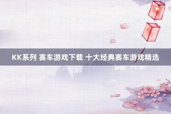 KK系列 赛车游戏下载 十大经典赛车游戏精选