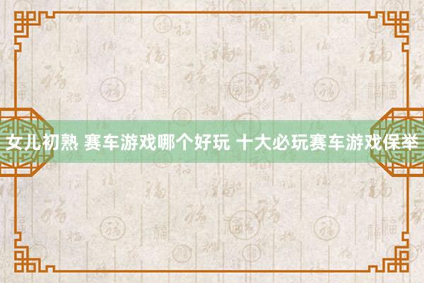 女儿初熟 赛车游戏哪个好玩 十大必玩赛车游戏保举
