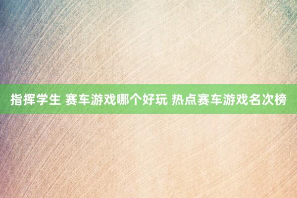 指挥学生 赛车游戏哪个好玩 热点赛车游戏名次榜
