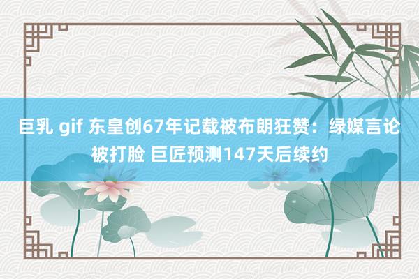 巨乳 gif 东皇创67年记载被布朗狂赞：绿媒言论被打脸 巨匠预测147天后续约