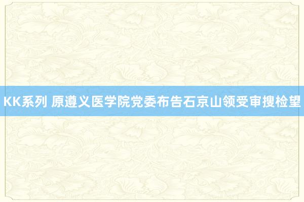 KK系列 原遵义医学院党委布告石京山领受审搜检望