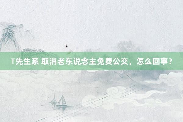 T先生系 取消老东说念主免费公交，怎么回事？