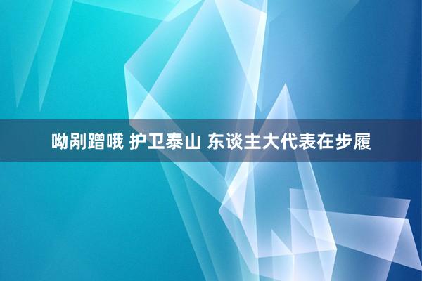 呦剐蹭哦 护卫泰山 东谈主大代表在步履