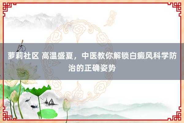 萝莉社区 高温盛夏，中医教你解锁白癜风科学防治的正确姿势