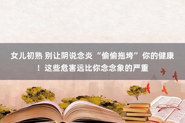 女儿初熟 别让阴说念炎 “偷偷拖垮” 你的健康！这些危害远比你念念象的严重