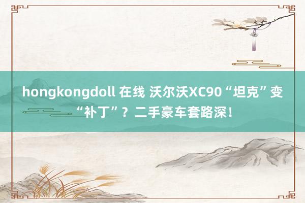 hongkongdoll 在线 沃尔沃XC90“坦克”变“补丁”？二手豪车套路深！
