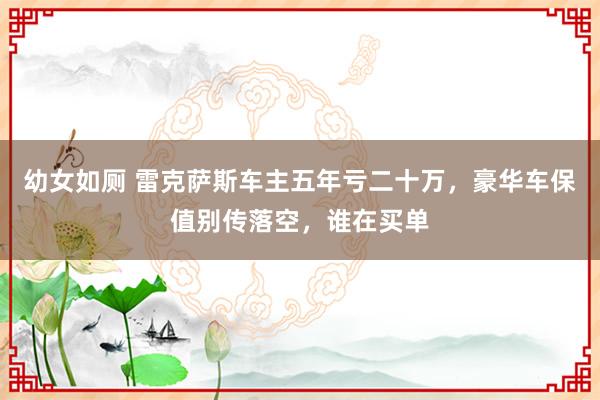 幼女如厕 雷克萨斯车主五年亏二十万，豪华车保值别传落空，谁在买单
