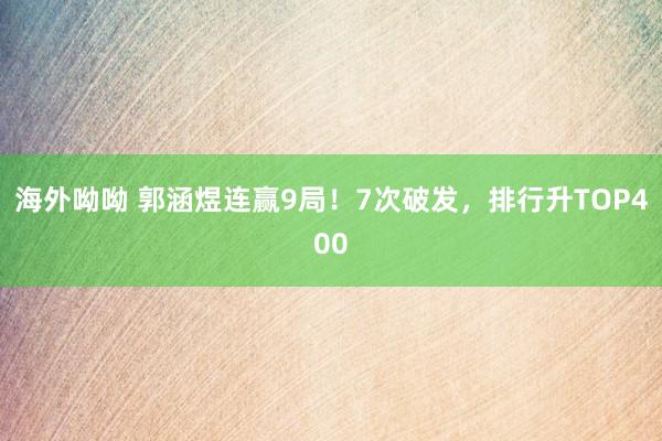 海外呦呦 郭涵煜连赢9局！7次破发，排行升TOP400