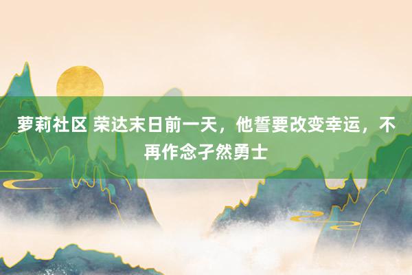 萝莉社区 荣达末日前一天，他誓要改变幸运，不再作念孑然勇士
