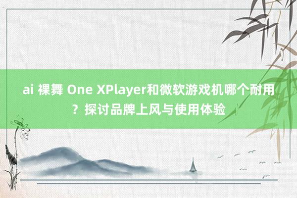 ai 裸舞 One XPlayer和微软游戏机哪个耐用？探讨品牌上风与使用体验