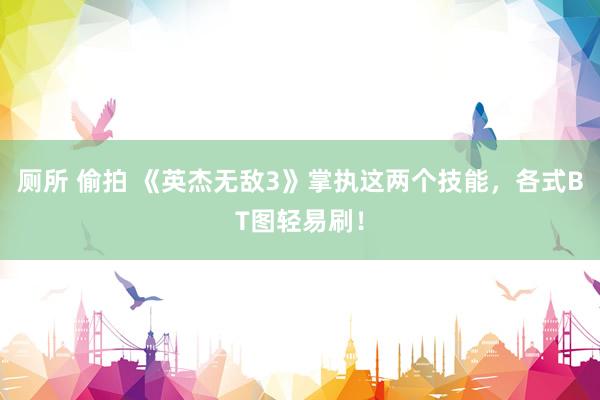 厕所 偷拍 《英杰无敌3》掌执这两个技能，各式BT图轻易刷！