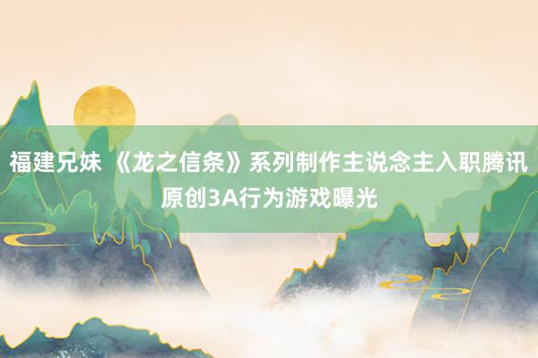 福建兄妹 《龙之信条》系列制作主说念主入职腾讯原创3A行为游戏曝光