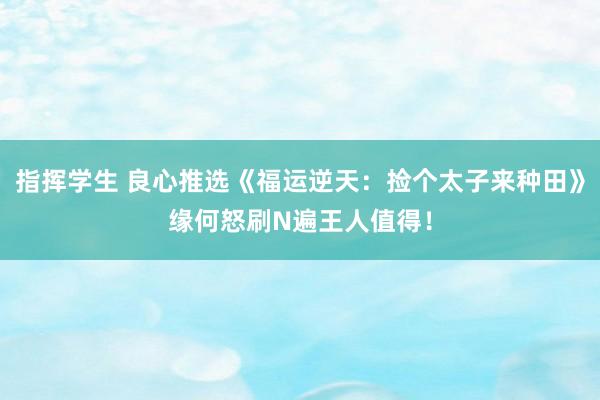 指挥学生 良心推选《福运逆天：捡个太子来种田》缘何怒刷N遍王人值得！