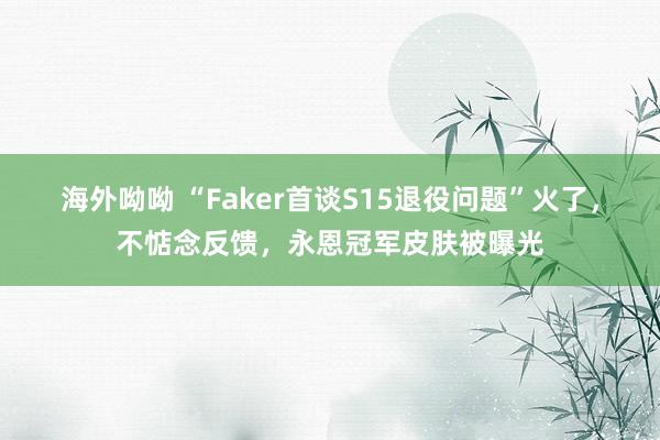 海外呦呦 “Faker首谈S15退役问题”火了，不惦念反馈，永恩冠军皮肤被曝光