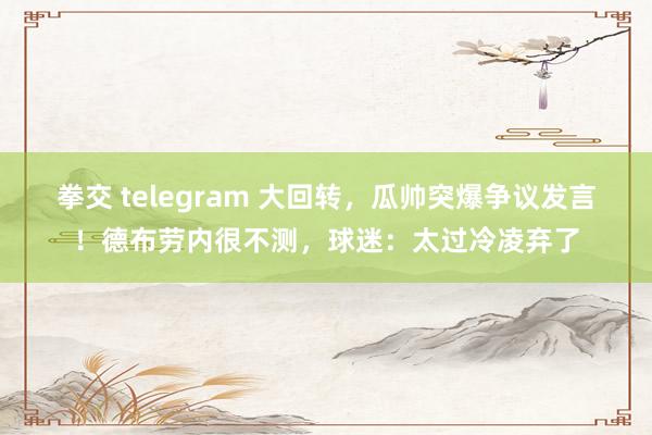 拳交 telegram 大回转，瓜帅突爆争议发言！德布劳内很不测，球迷：太过冷凌弃了
