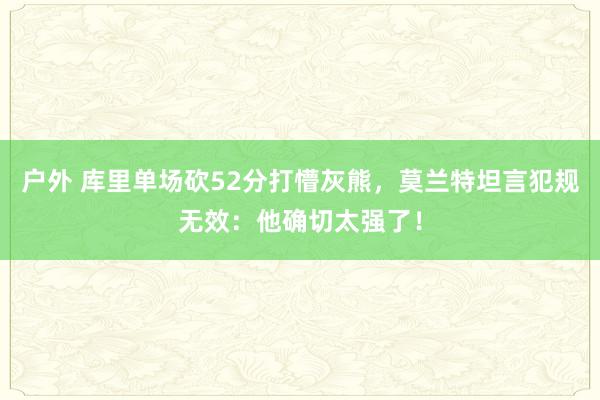 户外 库里单场砍52分打懵灰熊，莫兰特坦言犯规无效：他确切太强了！