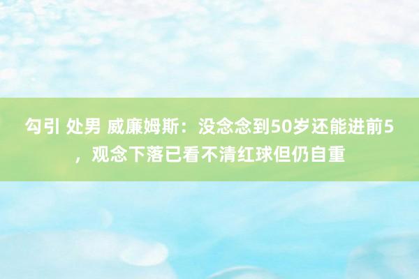 勾引 处男 威廉姆斯：没念念到50岁还能进前5，观念下落已看不清红球但仍自重