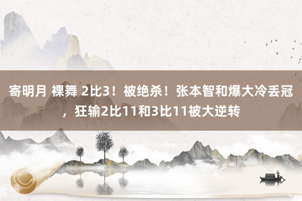 寄明月 裸舞 2比3！被绝杀！张本智和爆大冷丢冠，狂输2比11和3比11被大逆转
