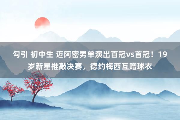 勾引 初中生 迈阿密男单演出百冠vs首冠！19岁新星推敲决赛，德约梅西互赠球衣