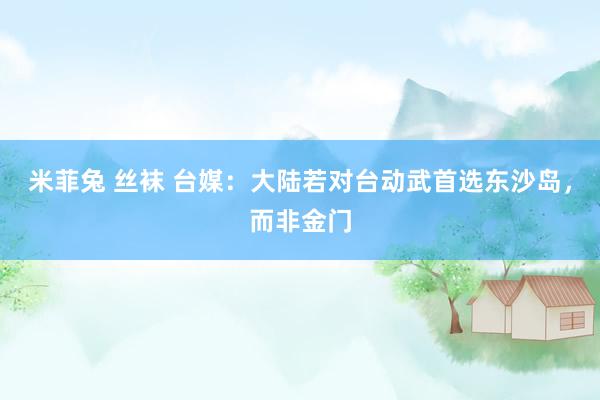 米菲兔 丝袜 台媒：大陆若对台动武首选东沙岛，而非金门
