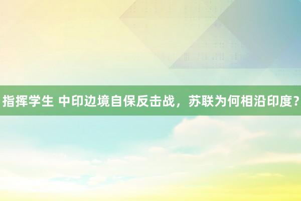 指挥学生 中印边境自保反击战，苏联为何相沿印度？