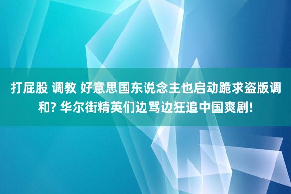 打屁股 调教 好意思国东说念主也启动跪求盗版调和? 华尔街精英们边骂边狂追中国爽剧!