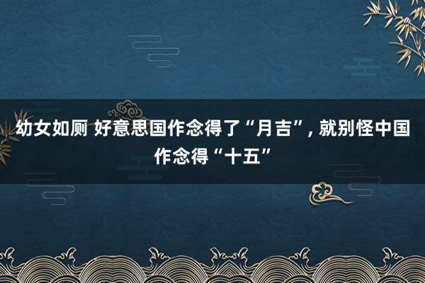 幼女如厕 好意思国作念得了“月吉”， 就别怪中国作念得“十五”