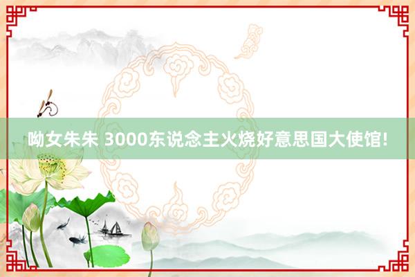 呦女朱朱 3000东说念主火烧好意思国大使馆!