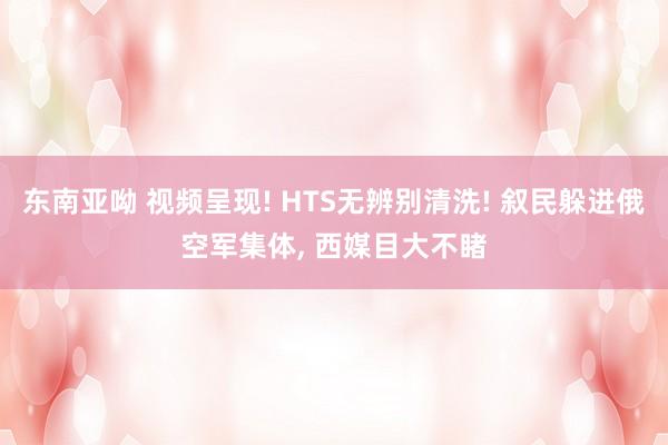 东南亚呦 视频呈现! HTS无辨别清洗! 叙民躲进俄空军集体， 西媒目大不睹