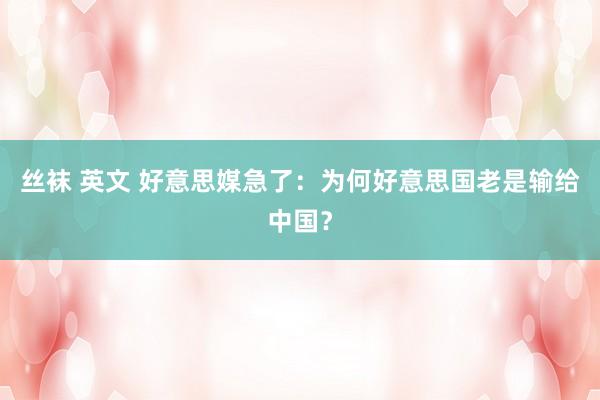丝袜 英文 好意思媒急了：为何好意思国老是输给中国？