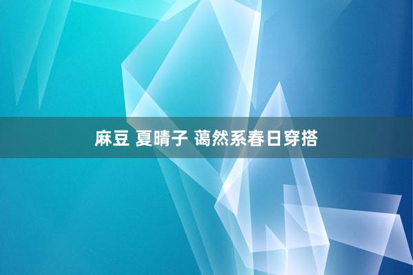 麻豆 夏晴子 蔼然系春日穿搭