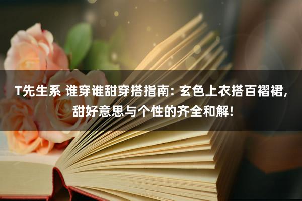 T先生系 谁穿谁甜穿搭指南: 玄色上衣搭百褶裙， 甜好意思与个性的齐全和解!