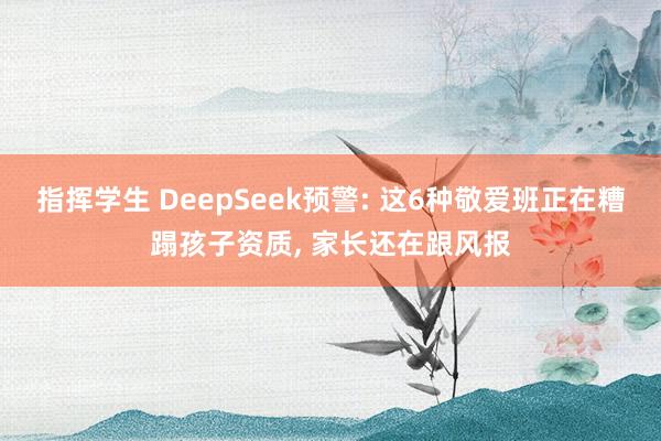 指挥学生 DeepSeek预警: 这6种敬爱班正在糟蹋孩子资质， 家长还在跟风报