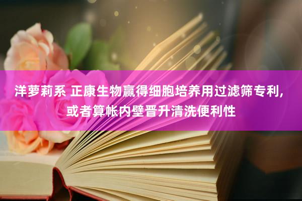 洋萝莉系 正康生物赢得细胞培养用过滤筛专利， 或者算帐内壁晋升清洗便利性