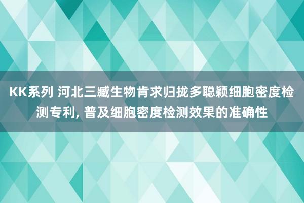 KK系列 河北三臧生物肯求归拢多聪颖细胞密度检测专利， 普及细胞密度检测效果的准确性