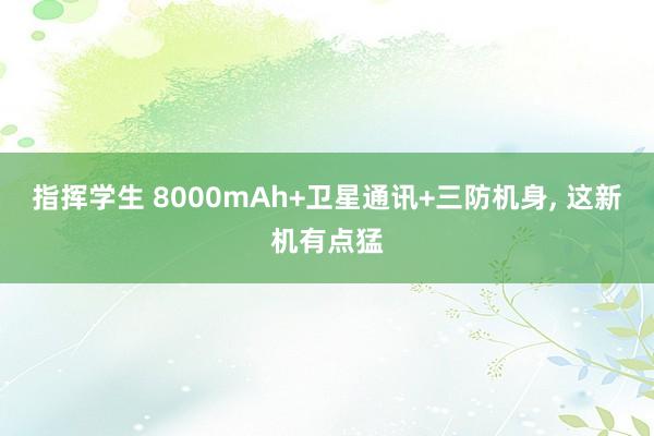 指挥学生 8000mAh+卫星通讯+三防机身， 这新机有点猛