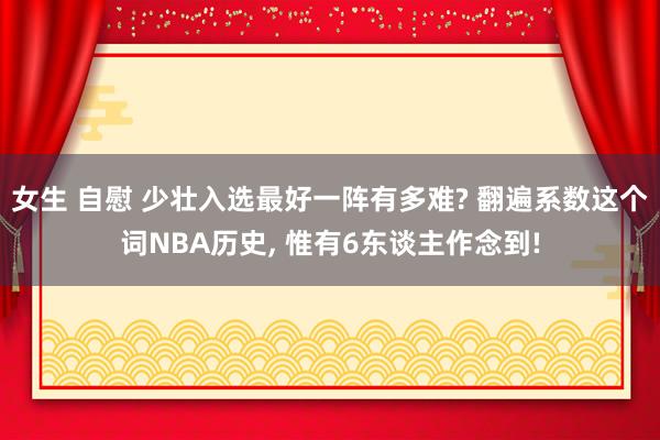 女生 自慰 少壮入选最好一阵有多难? 翻遍系数这个词NBA历史， 惟有6东谈主作念到!