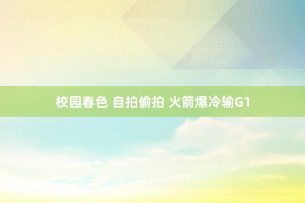校园春色 自拍偷拍 火箭爆冷输G1