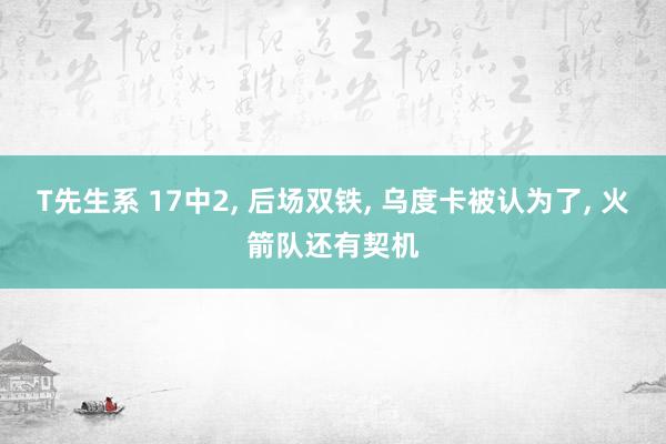 T先生系 17中2， 后场双铁， 乌度卡被认为了， 火箭队还有契机
