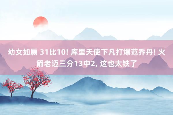 幼女如厕 31比10! 库里天使下凡打爆范乔丹! 火箭老迈三分13中2， 这也太铁了