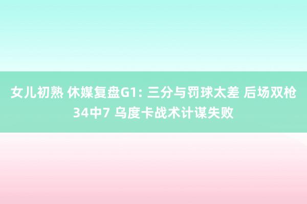 女儿初熟 休媒复盘G1: 三分与罚球太差 后场双枪34中7 乌度卡战术计谋失败