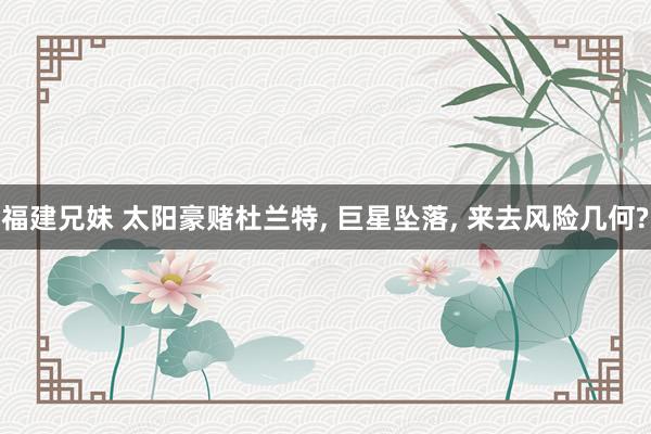 福建兄妹 太阳豪赌杜兰特， 巨星坠落， 来去风险几何?