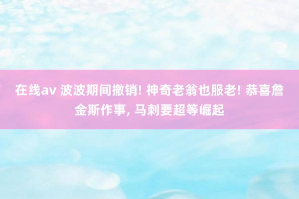 在线av 波波期间撤销! 神奇老翁也服老! 恭喜詹金斯作事， 马刺要超等崛起